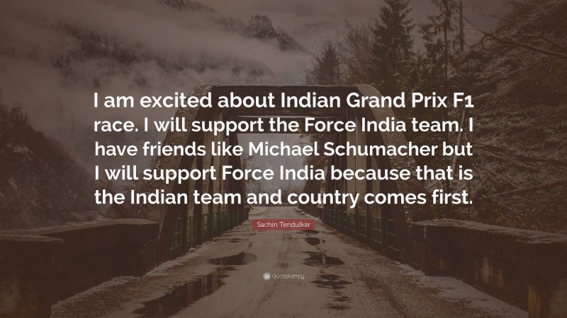 Sachin Tendulkar Quote: “I am excited about Indian Grand Prix F1 race. I will support the Force India team. I have friends like Michael Schumacher but I will support Force India because that is the Indian team and country comes first.”