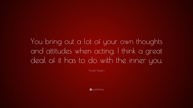 Ginger Rogers Quote: “You bring out a lot of your own thoughts and attitudes when acting. I think a great deal of it has to do with the inner you.”