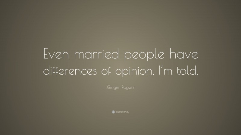 Ginger Rogers Quote: “Even married people have differences of opinion, I’m told.”