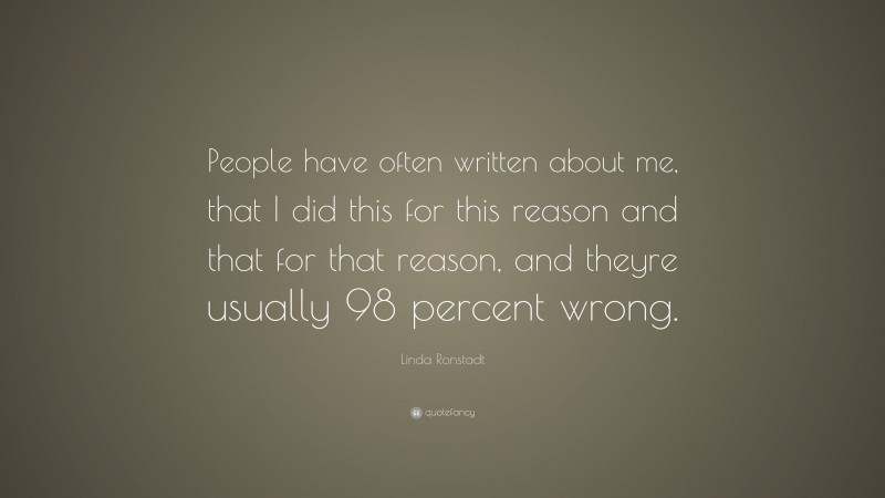 Linda Ronstadt Quote: “People have often written about me, that I did this for this reason and that for that reason, and theyre usually 98 percent wrong.”