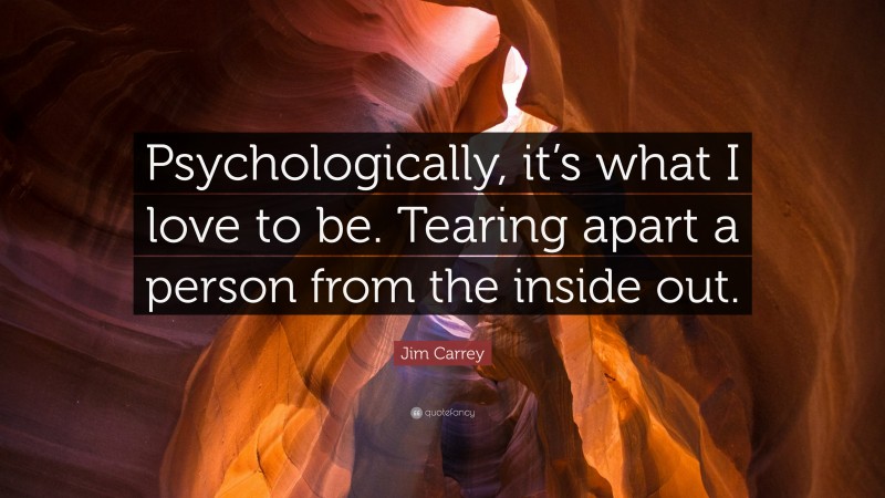 Jim Carrey Quote: “Psychologically, it’s what I love to be. Tearing apart a person from the inside out.”
