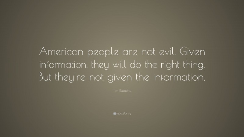 Tim Robbins Quote: “American people are not evil. Given information, they will do the right thing. But they’re not given the information.”
