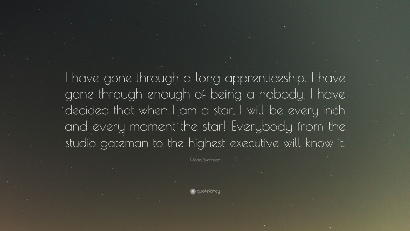 Gloria Swanson Quote: “I have gone through a long apprenticeship. I have gone through enough of being a nobody. I have decided that when I am a star, I will be every inch and every moment the star! Everybody from the studio gateman to the highest executive will know it.”
