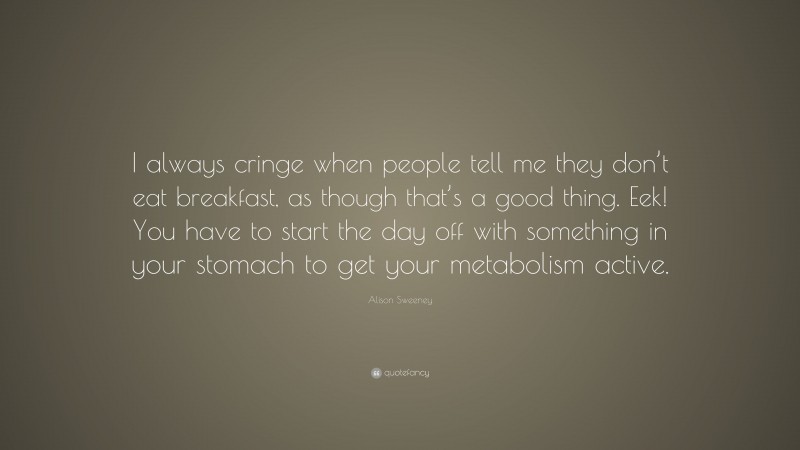 Alison Sweeney Quote: “I always cringe when people tell me they don’t eat breakfast, as though that’s a good thing. Eek! You have to start the day off with something in your stomach to get your metabolism active.”