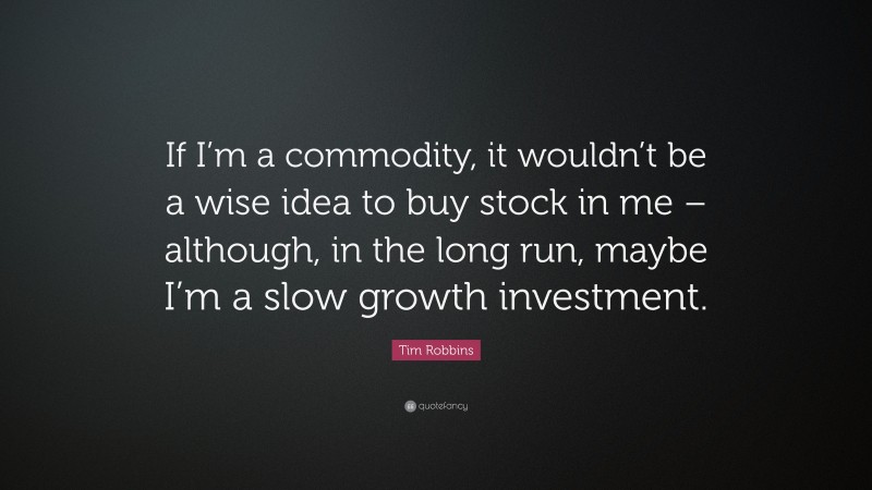 Tim Robbins Quote: “If I’m a commodity, it wouldn’t be a wise idea to buy stock in me – although, in the long run, maybe I’m a slow growth investment.”