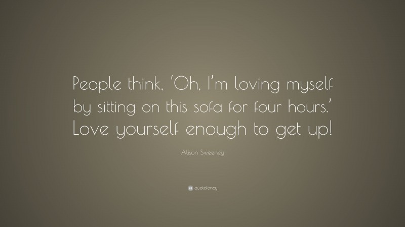 Alison Sweeney Quote: “People think, ‘Oh, I’m loving myself by sitting on this sofa for four hours.’ Love yourself enough to get up!”