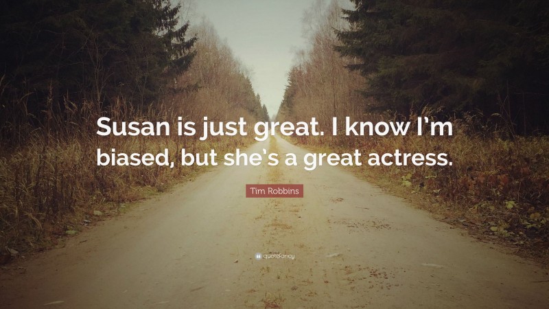 Tim Robbins Quote: “Susan is just great. I know I’m biased, but she’s a great actress.”