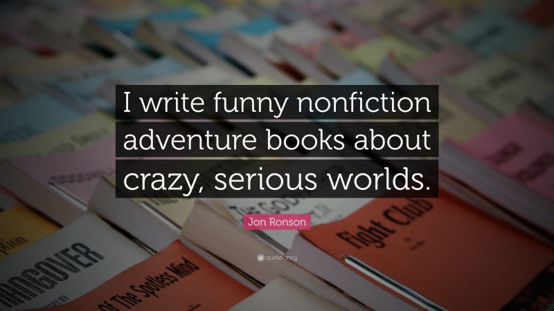 Jon Ronson Quote: “I write funny nonfiction adventure books about crazy, serious worlds.”