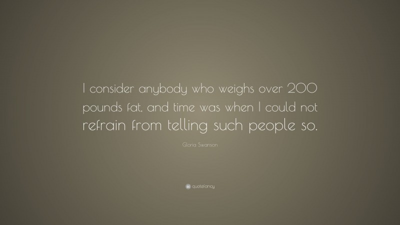 Gloria Swanson Quote: “I consider anybody who weighs over 200 pounds fat, and time was when I could not refrain from telling such people so.”