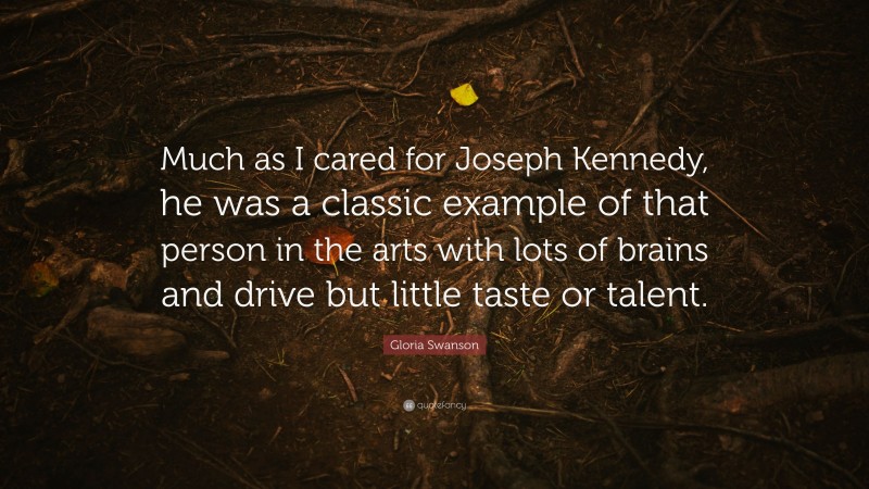 Gloria Swanson Quote: “Much as I cared for Joseph Kennedy, he was a classic example of that person in the arts with lots of brains and drive but little taste or talent.”