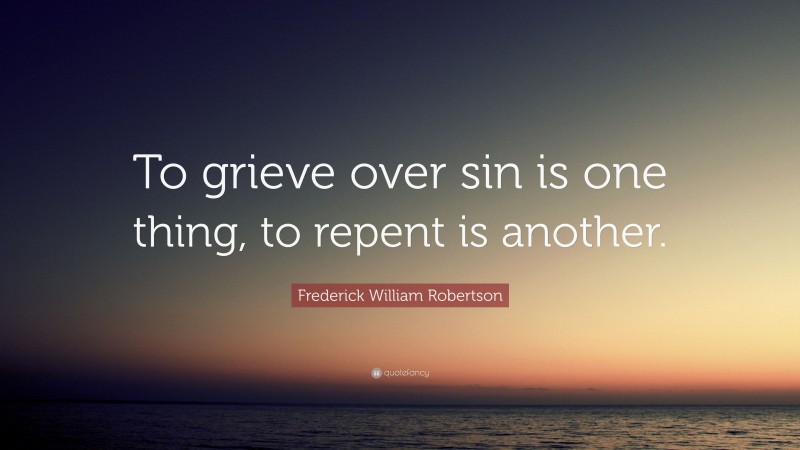 Frederick William Robertson Quote: “To grieve over sin is one thing, to repent is another.”