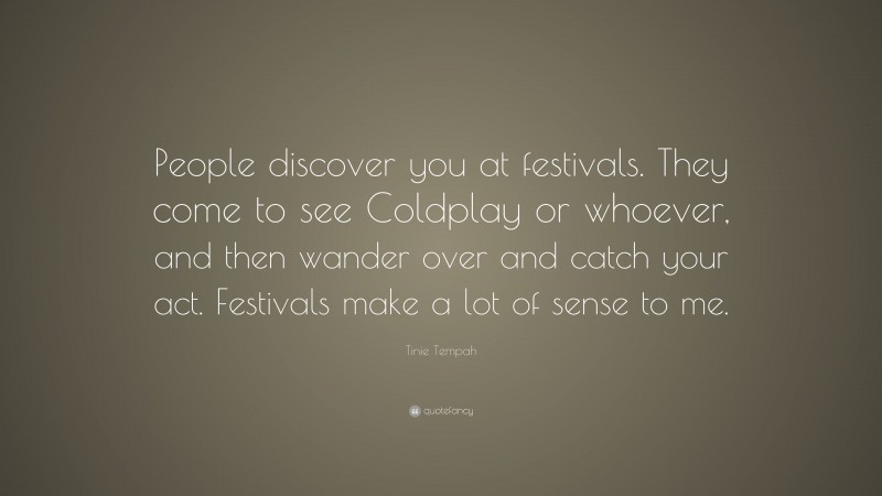 Tinie Tempah Quote: “People discover you at festivals. They come to see Coldplay or whoever, and then wander over and catch your act. Festivals make a lot of sense to me.”