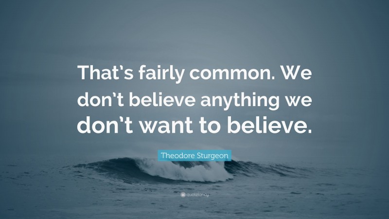 Theodore Sturgeon Quote: “That’s fairly common. We don’t believe anything we don’t want to believe.”