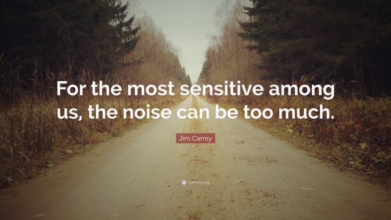 Jim Carrey Quote: “For the most sensitive among us, the noise can be too much.”