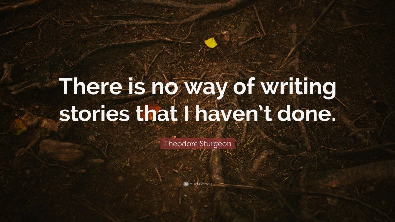 Theodore Sturgeon Quote: “There is no way of writing stories that I haven’t done.”