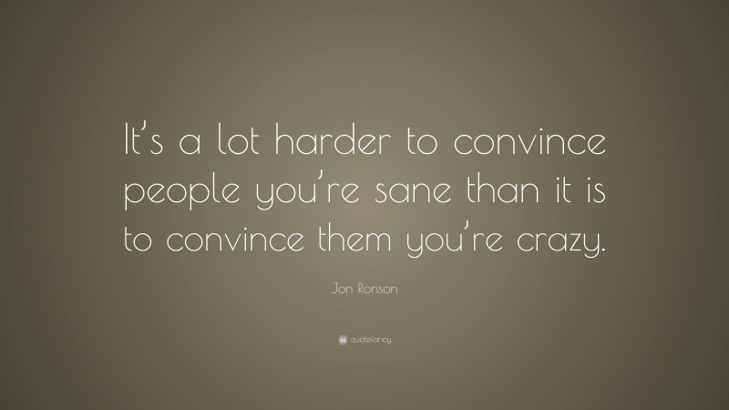 Jon Ronson Quote: “It’s a lot harder to convince people you’re sane than it is to convince them you’re crazy.”