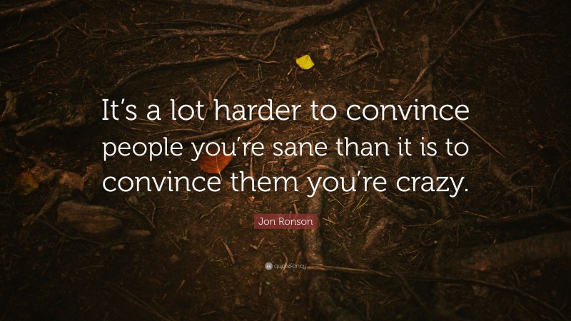 Jon Ronson Quote: “It’s a lot harder to convince people you’re sane than it is to convince them you’re crazy.”