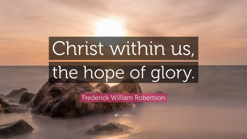 Frederick William Robertson Quote: “Christ within us, the hope of glory.”