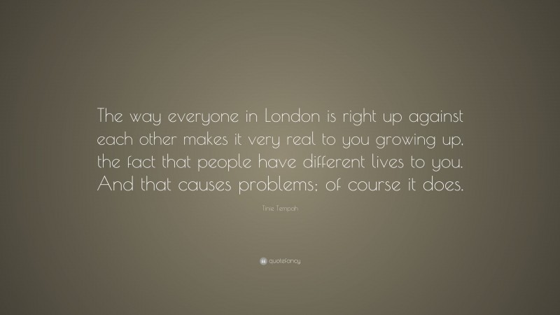 Tinie Tempah Quote: “The way everyone in London is right up against each other makes it very real to you growing up, the fact that people have different lives to you. And that causes problems; of course it does.”