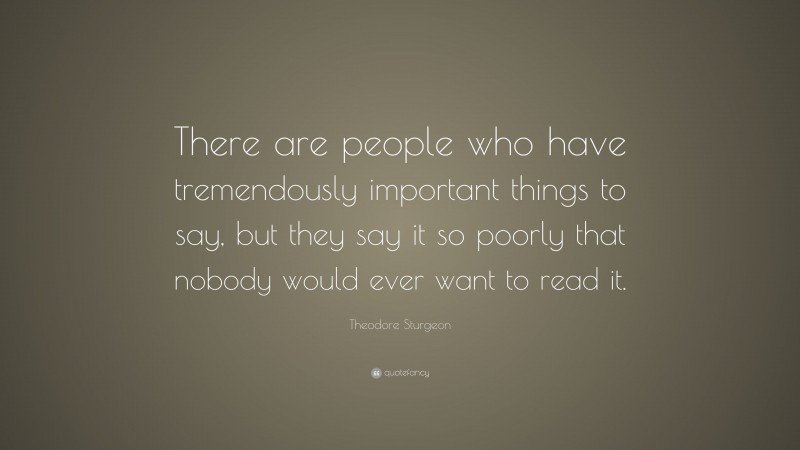 Theodore Sturgeon Quote: “There are people who have tremendously important things to say, but they say it so poorly that nobody would ever want to read it.”