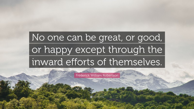Frederick William Robertson Quote: “No one can be great, or good, or happy except through the inward efforts of themselves.”