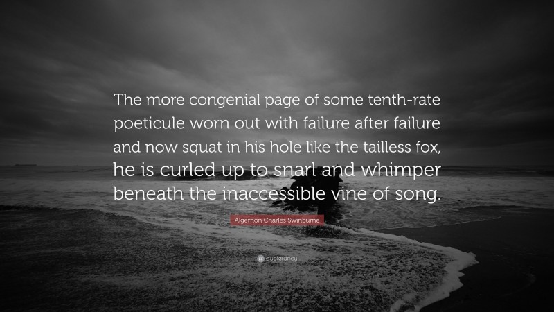 Algernon Charles Swinburne Quote: “The more congenial page of some tenth-rate poeticule worn out with failure after failure and now squat in his hole like the tailless fox, he is curled up to snarl and whimper beneath the inaccessible vine of song.”