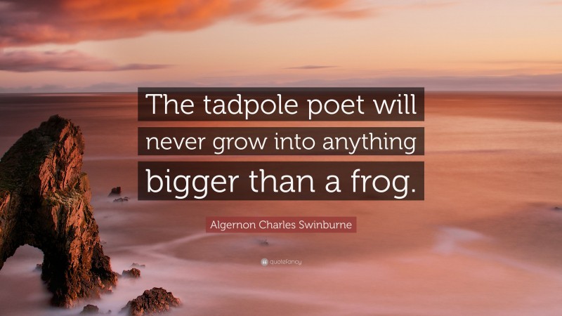 Algernon Charles Swinburne Quote: “The tadpole poet will never grow into anything bigger than a frog.”
