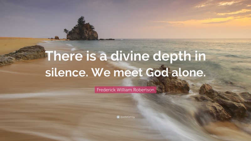 Frederick William Robertson Quote: “There is a divine depth in silence. We meet God alone.”