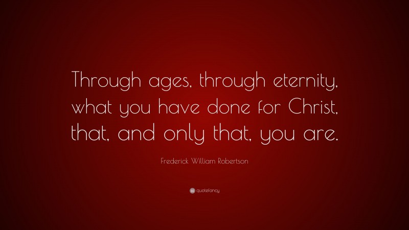 Frederick William Robertson Quote: “Through ages, through eternity, what you have done for Christ, that, and only that, you are.”