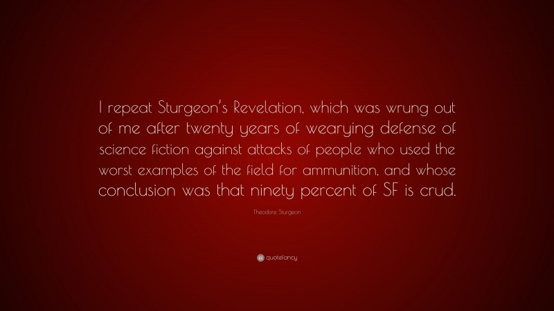 Theodore Sturgeon Quote: “I repeat Sturgeon’s Revelation, which was wrung out of me after twenty years of wearying defense of science fiction against attacks of people who used the worst examples of the field for ammunition, and whose conclusion was that ninety percent of SF is crud.”