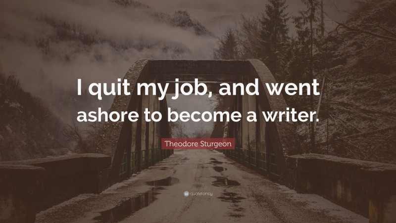 Theodore Sturgeon Quote: “I quit my job, and went ashore to become a writer.”
