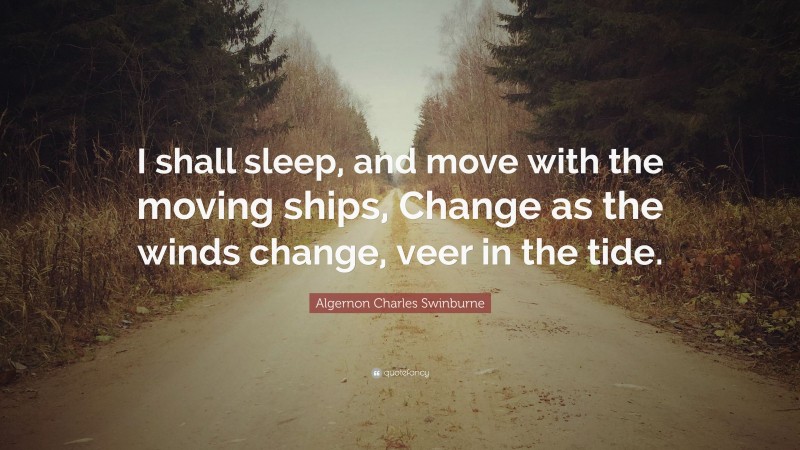 Algernon Charles Swinburne Quote: “I shall sleep, and move with the moving ships, Change as the winds change, veer in the tide.”