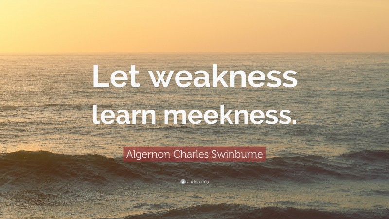 Algernon Charles Swinburne Quote: “Let weakness learn meekness.”