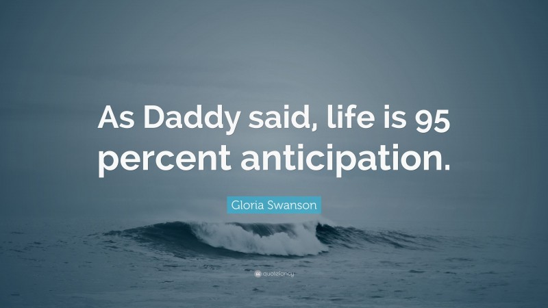 Gloria Swanson Quote: “As Daddy said, life is 95 percent anticipation.”