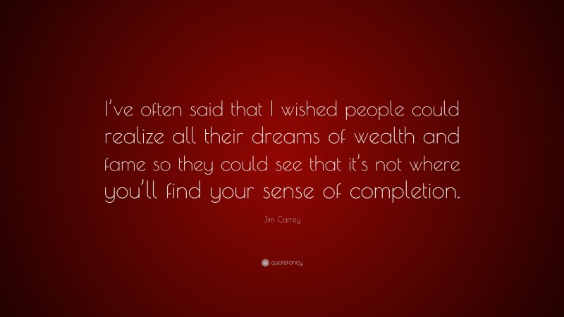 Jim Carrey Quote: “I’ve often said that I wished people could realize all their dreams of wealth and fame so they could see that it’s not where you’ll find your sense of completion.”