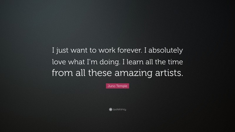 Juno Temple Quote: “I just want to work forever. I absolutely love what I’m doing. I learn all the time from all these amazing artists.”