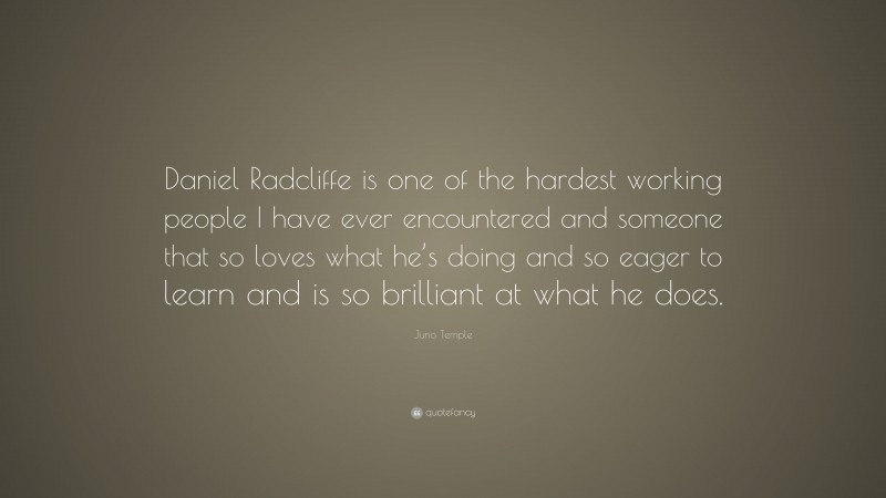 Juno Temple Quote: “Daniel Radcliffe is one of the hardest working people I have ever encountered and someone that so loves what he’s doing and so eager to learn and is so brilliant at what he does.”