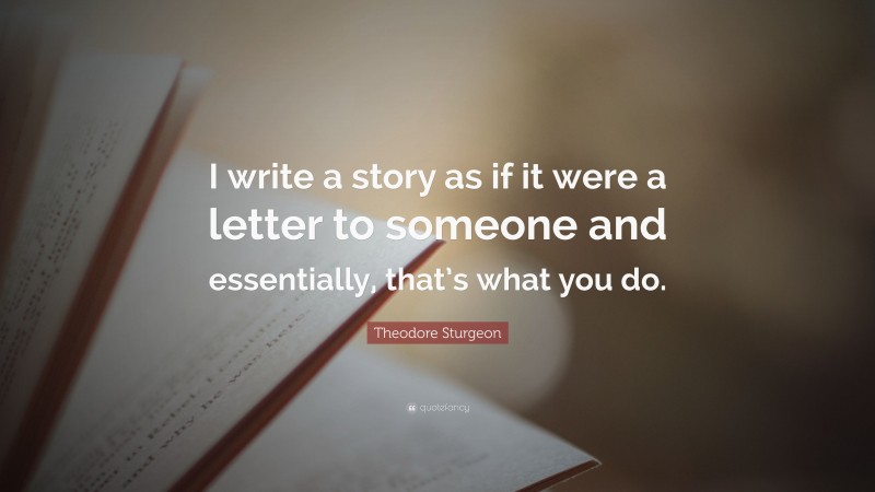 Theodore Sturgeon Quote: “I write a story as if it were a letter to someone and essentially, that’s what you do.”