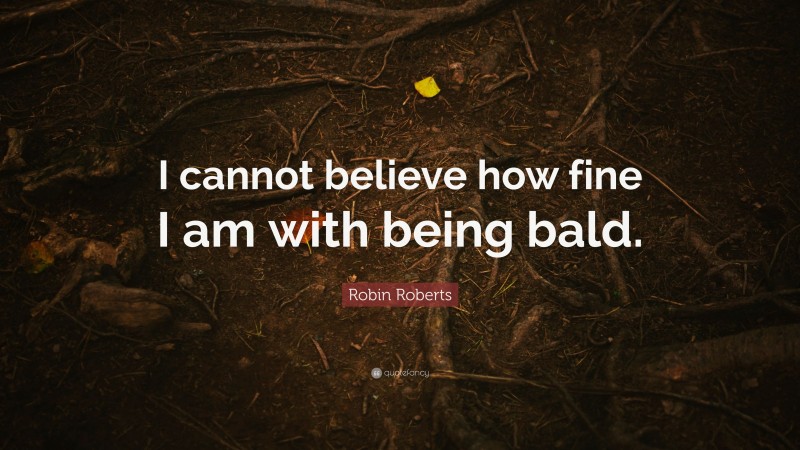 Robin Roberts Quote: “I cannot believe how fine I am with being bald.”