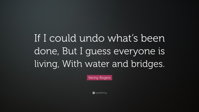 Kenny Rogers Quote: “If I could undo what’s been done, But I guess everyone is living, With water and bridges.”
