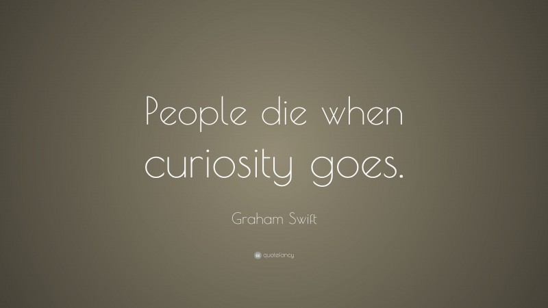 Graham Swift Quote: “People die when curiosity goes.”