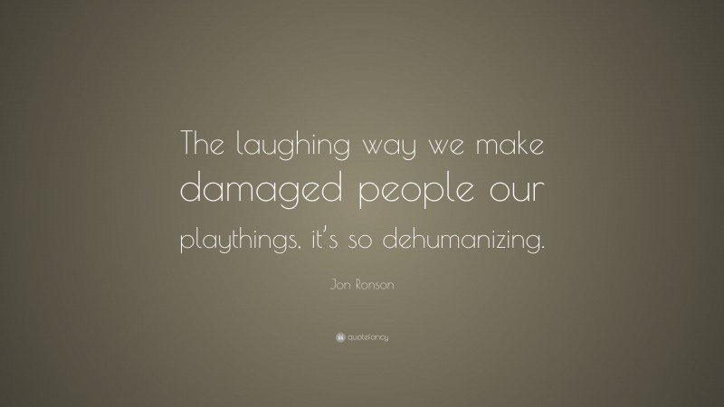 Jon Ronson Quote: “The laughing way we make damaged people our playthings, it’s so dehumanizing.”