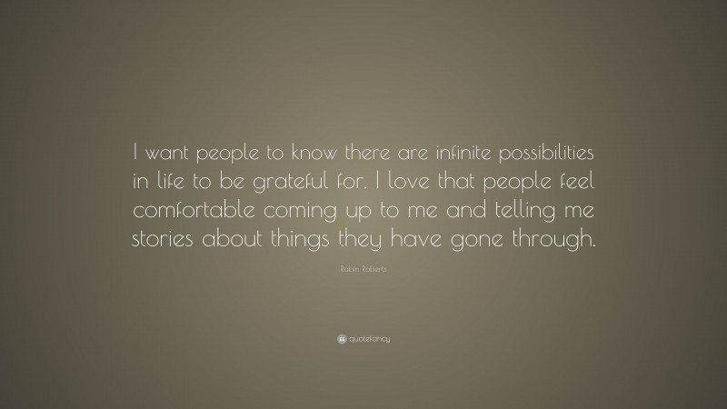 Robin Roberts Quote: “I want people to know there are infinite possibilities in life to be grateful for. I love that people feel comfortable coming up to me and telling me stories about things they have gone through.”