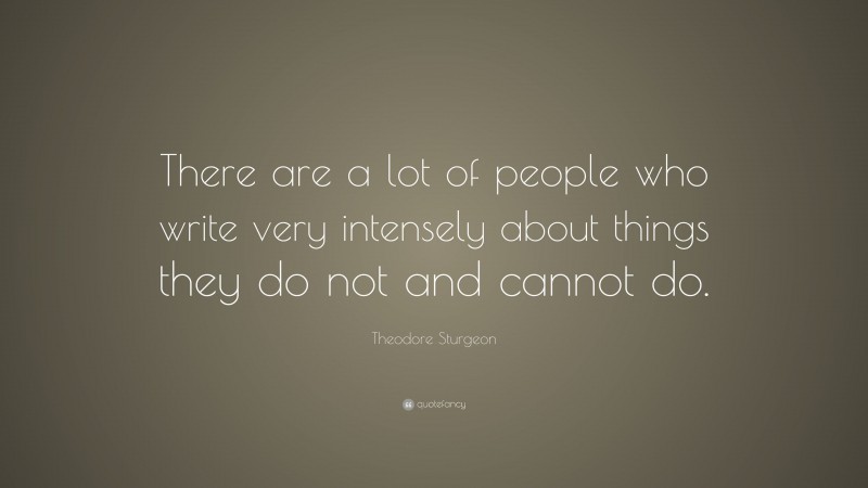 Theodore Sturgeon Quote: “There are a lot of people who write very intensely about things they do not and cannot do.”
