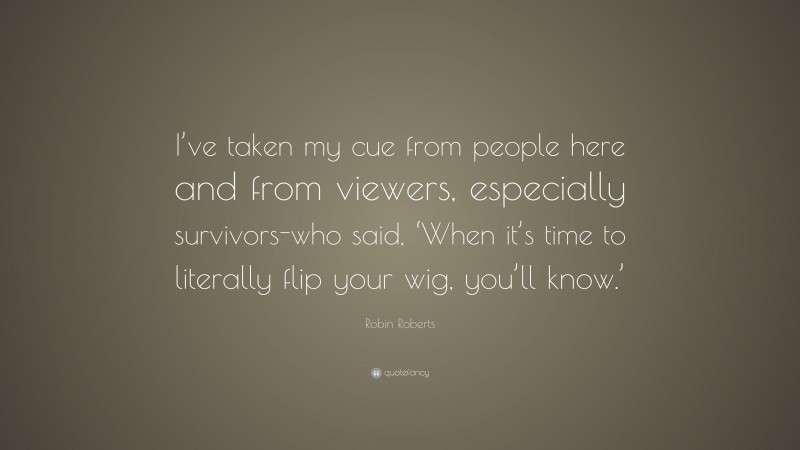Robin Roberts Quote: “I’ve taken my cue from people here and from viewers, especially survivors-who said, ‘When it’s time to literally flip your wig, you’ll know.’”