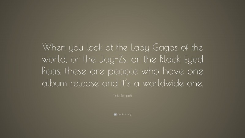 Tinie Tempah Quote: “When you look at the Lady Gagas of the world, or the Jay-Zs, or the Black Eyed Peas, these are people who have one album release and it’s a worldwide one.”