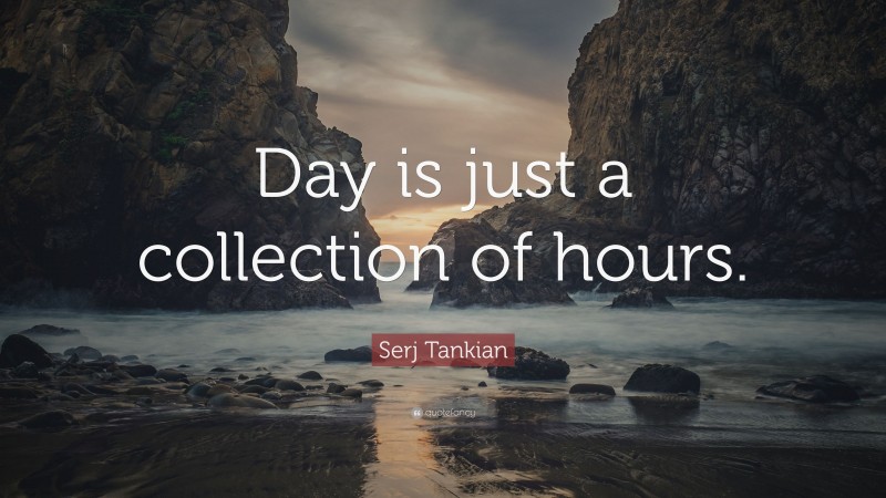 Serj Tankian Quote: “Day is just a collection of hours.”