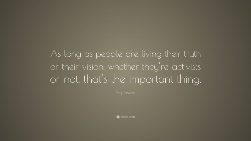Serj Tankian Quote: “As long as people are living their truth or their vision, whether they’re activists or not, that’s the important thing.”