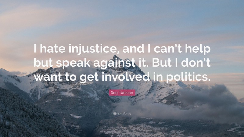 Serj Tankian Quote: “I hate injustice, and I can’t help but speak against it. But I don’t want to get involved in politics.”