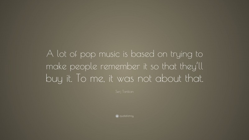 Serj Tankian Quote: “A lot of pop music is based on trying to make people remember it so that they’ll buy it. To me, it was not about that.”
